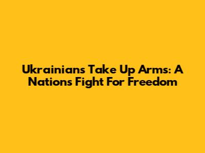 Ukrainians Take Up Arms: A Nation's Fight For Freedom
