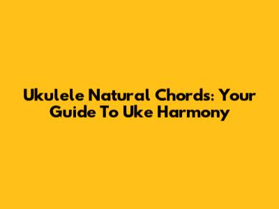 Ukulele Natural Chords: Your Guide To Uke Harmony