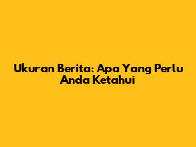 Ukuran Berita: Apa Yang Perlu Anda Ketahui