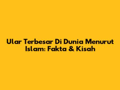 Ular Terbesar Di Dunia Menurut Islam: Fakta & Kisah