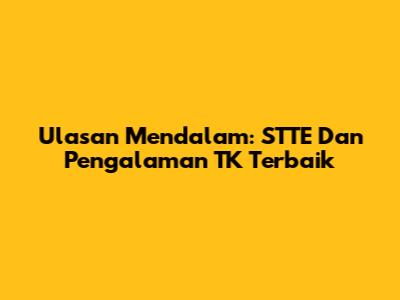 Ulasan Mendalam: STTE Dan Pengalaman TK Terbaik