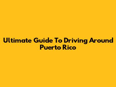 Ultimate Guide To Driving Around Puerto Rico
