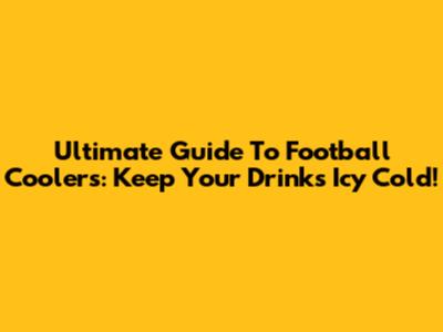 Ultimate Guide To Football Coolers: Keep Your Drinks Icy Cold!