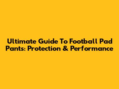 Ultimate Guide To Football Pad Pants: Protection & Performance