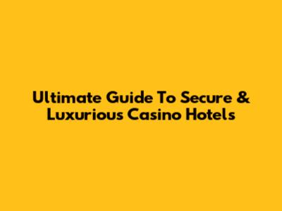 Ultimate Guide To Secure & Luxurious Casino Hotels