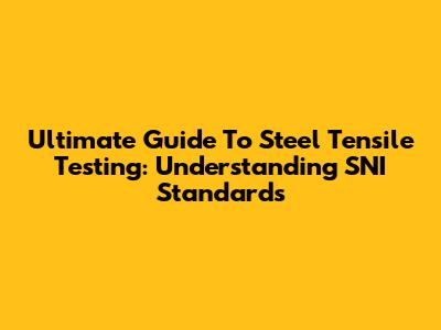Ultimate Guide To Steel Tensile Testing: Understanding SNI Standards