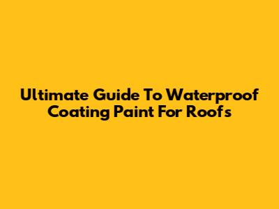 Ultimate Guide To Waterproof Coating Paint For Roofs