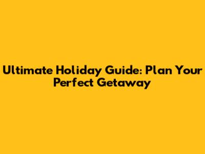Ultimate Holiday Guide: Plan Your Perfect Getaway