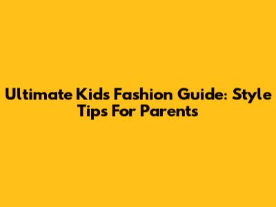 Ultimate Kids' Fashion Guide: Style Tips For Parents