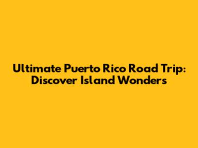 Ultimate Puerto Rico Road Trip: Discover Island Wonders