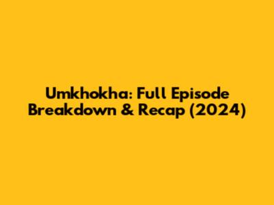 Umkhokha: Full Episode Breakdown & Recap (2024)