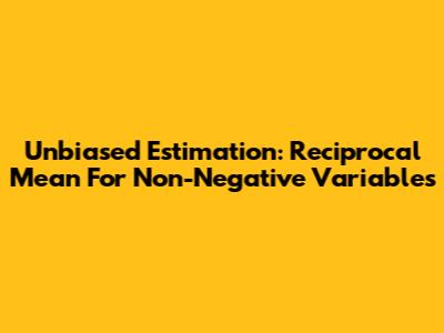 Unbiased Estimation: Reciprocal Mean For Non-Negative Variables