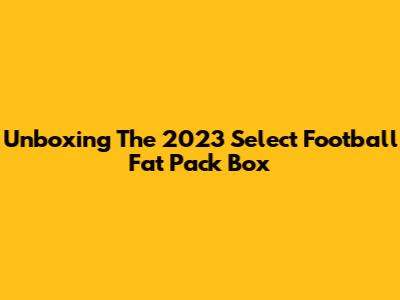 Unboxing The 2023 Select Football Fat Pack Box