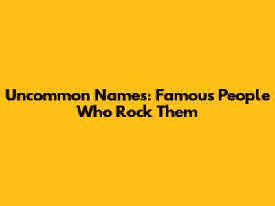 Uncommon Names: Famous People Who Rock Them