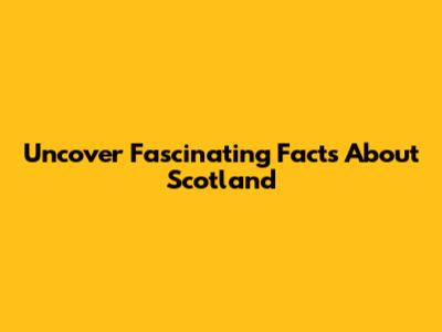 Uncover Fascinating Facts About Scotland