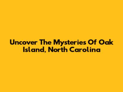Uncover The Mysteries Of Oak Island, North Carolina