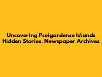 Uncovering Pseigardense Island's Hidden Stories: Newspaper Archives