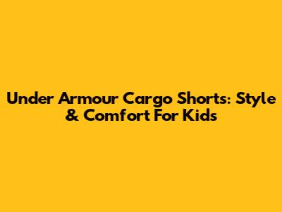 Under Armour Cargo Shorts: Style & Comfort For Kids