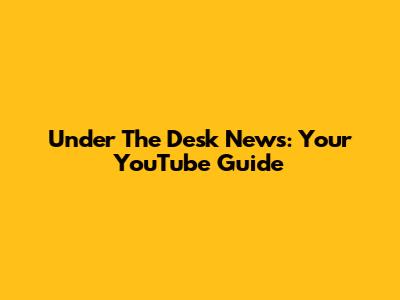 Under The Desk News: Your YouTube Guide