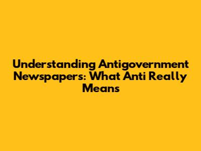 Understanding 'Antigovernment' Newspapers: What 'Anti' Really Means
