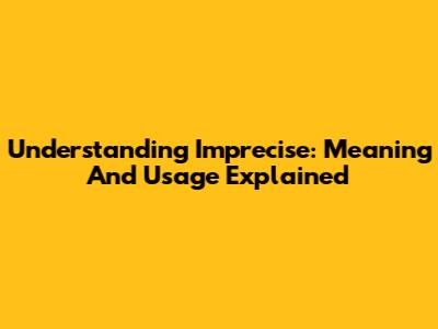 Understanding 'Imprecise': Meaning And Usage Explained
