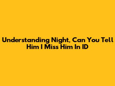 Understanding 'Night, Can You Tell Him I Miss Him' In ID