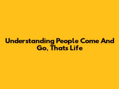 Understanding 'People Come And Go, That's Life'