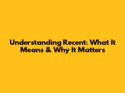 Understanding 'Recent': What It Means & Why It Matters