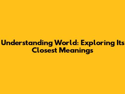 Understanding 'World': Exploring Its Closest Meanings
