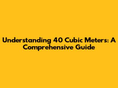Understanding 40 Cubic Meters: A Comprehensive Guide