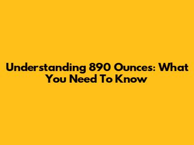 Understanding 890 Ounces: What You Need To Know