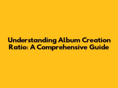 Understanding Album Creation Ratio: A Comprehensive Guide