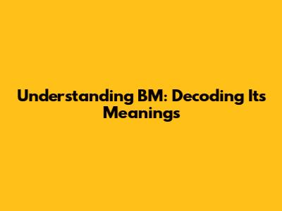 Understanding BM: Decoding Its Meanings