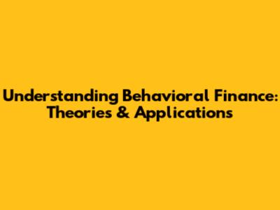 Understanding Behavioral Finance: Theories & Applications