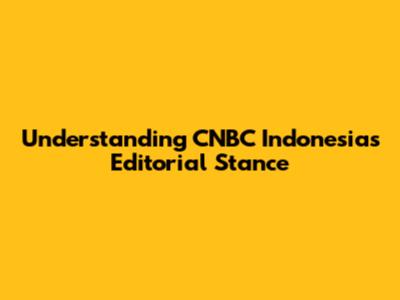 Understanding CNBC Indonesia's Editorial Stance