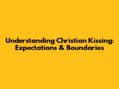 Understanding Christian Kissing: Expectations & Boundaries