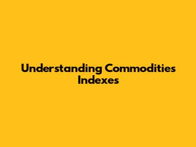 Understanding Commodities Indexes