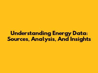 Understanding Energy Data: Sources, Analysis, And Insights