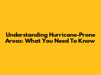 Understanding Hurricane-Prone Areas: What You Need To Know