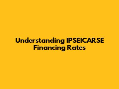 Understanding IPSEICARSE Financing Rates
