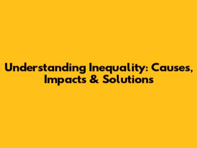 Understanding Inequality: Causes, Impacts & Solutions