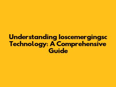 Understanding Ioscemergingsc Technology: A Comprehensive Guide