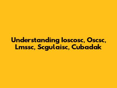 Understanding Ioscosc, Oscsc, Lmssc, Scgulaisc, Cubadak
