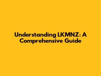 Understanding LKMNZ: A Comprehensive Guide