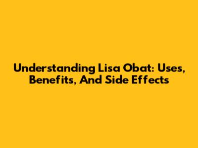 Understanding Lisa Obat: Uses, Benefits, And Side Effects