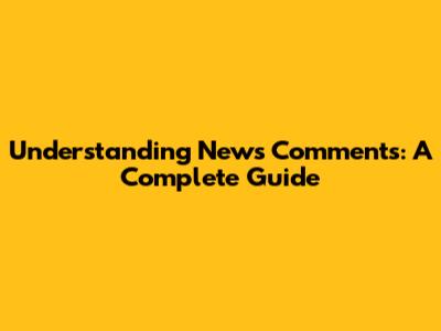Understanding News Comments: A Complete Guide