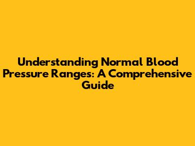 Understanding Normal Blood Pressure Ranges: A Comprehensive Guide