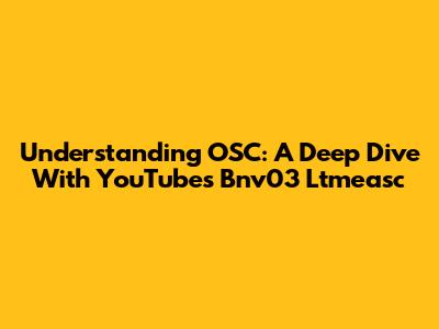 Understanding OSC: A Deep Dive With YouTube's Bnv03 Ltmeasc