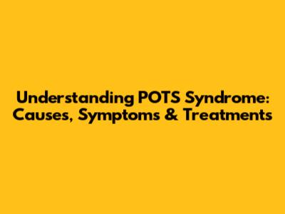 Understanding POTS Syndrome: Causes, Symptoms & Treatments