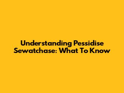 Understanding Pessidise Sewatchase: What To Know